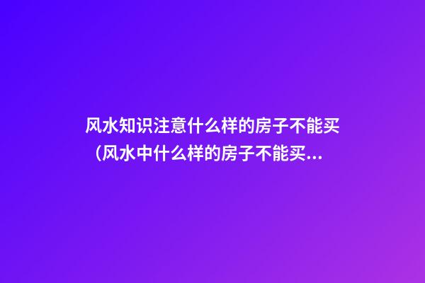 风水知识注意什么样的房子不能买（风水中什么样的房子不能买）