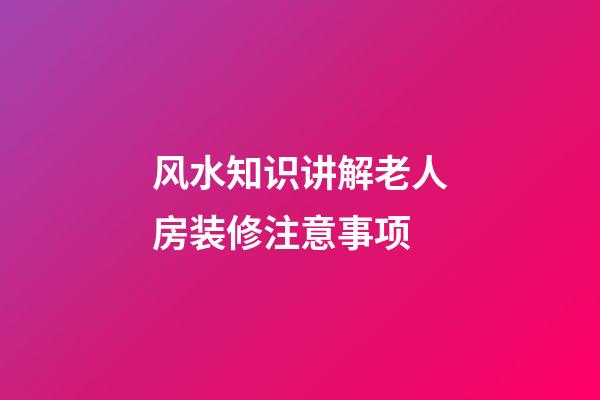 风水知识讲解老人房装修注意事项