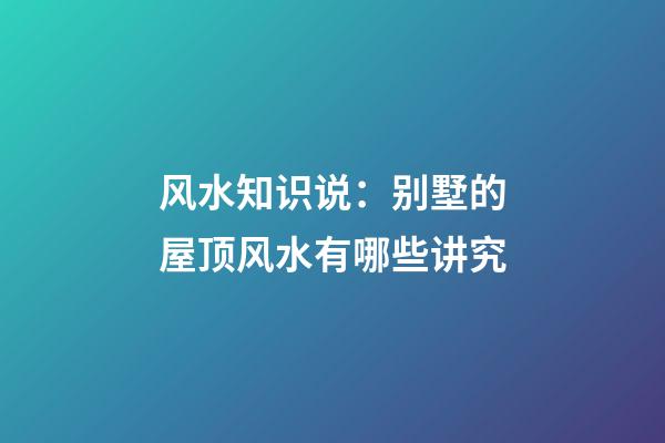 风水知识说：别墅的屋顶风水有哪些讲究