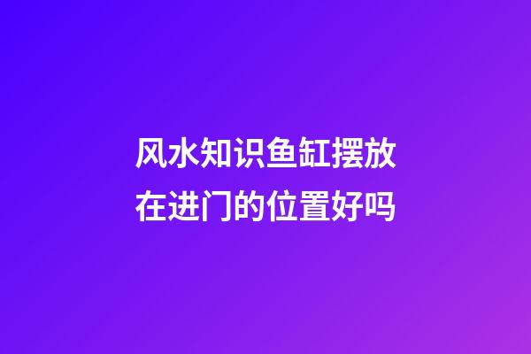 风水知识鱼缸摆放在进门的位置好吗