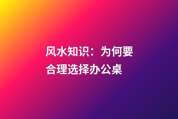 风水知识：为何要合理选择办公桌