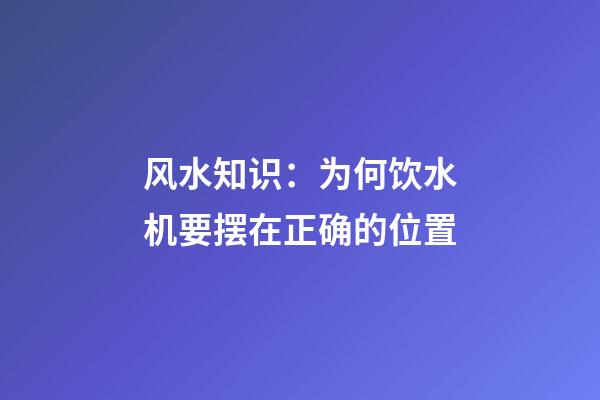 风水知识：为何饮水机要摆在正确的位置