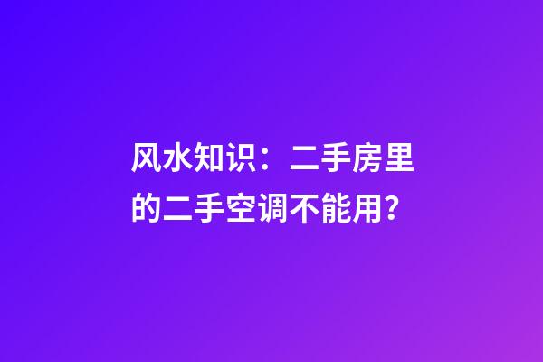 风水知识：二手房里的二手空调不能用？