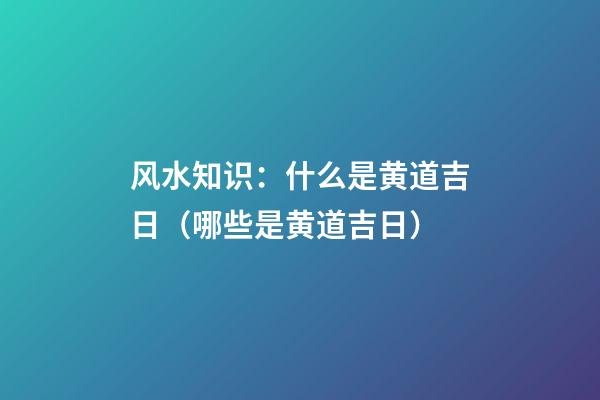 风水知识：什么是黄道吉日（哪些是黄道吉日）