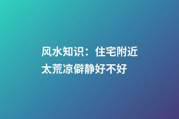 风水知识：住宅附近太荒凉僻静好不好