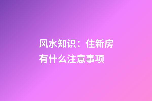 风水知识：住新房有什么注意事项