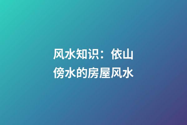 风水知识：依山傍水的房屋风水