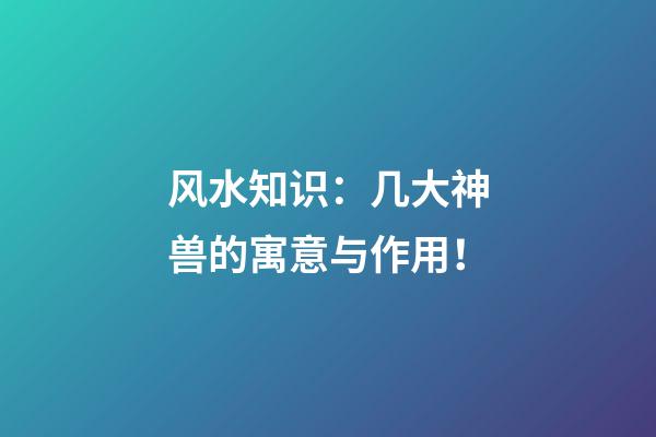 风水知识：几大神兽的寓意与作用！