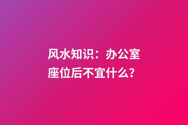 风水知识：办公室座位后不宜什么？