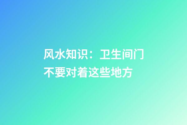 风水知识：卫生间门不要对着这些地方