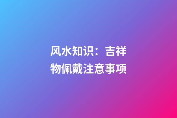 风水知识：吉祥物佩戴注意事项