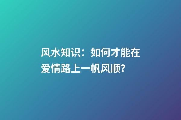 风水知识：如何才能在爱情路上一帆风顺？