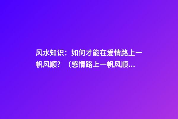 风水知识：如何才能在爱情路上一帆风顺？（感情路上一帆风顺）