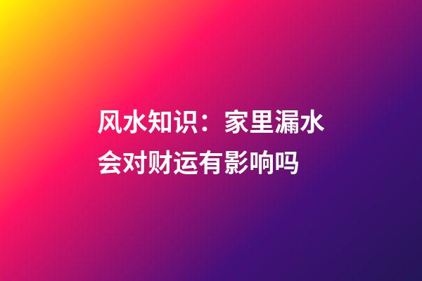 风水知识：家里漏水会对财运有影响吗
