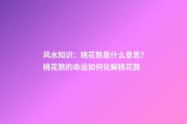 风水知识：桃花煞是什么意思？桃花煞的命运如何化解桃花煞