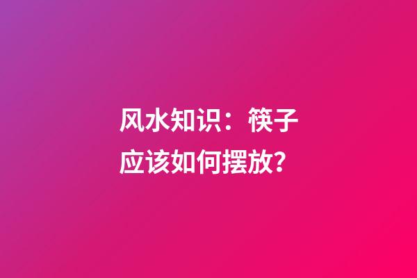 风水知识：筷子应该如何摆放？