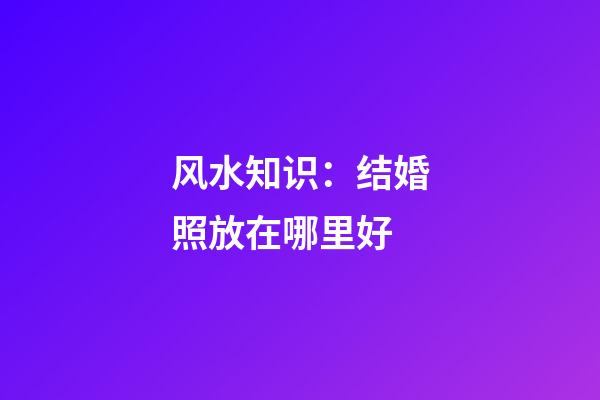 风水知识：结婚照放在哪里好
