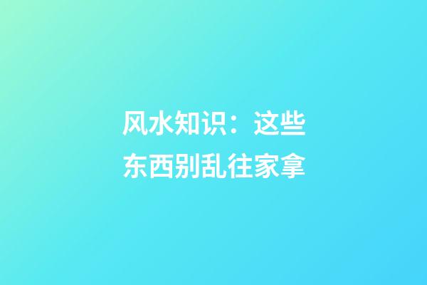 风水知识：这些东西别乱往家拿