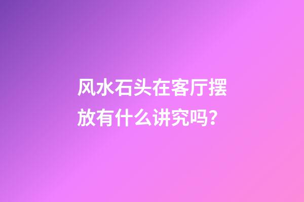 风水石头在客厅摆放有什么讲究吗？