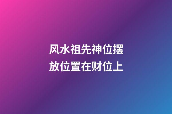 风水祖先神位摆放位置在财位上