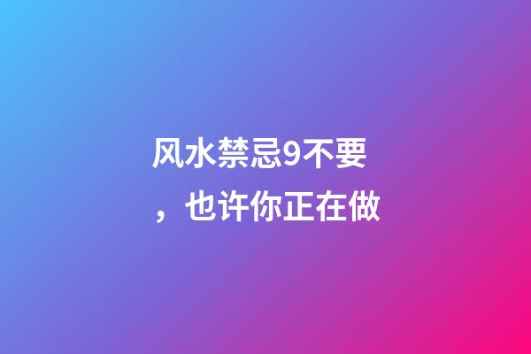 风水禁忌9不要，也许你正在做...
