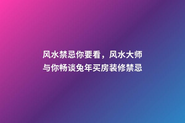 风水禁忌你要看，风水大师与你畅谈兔年买房装修禁忌