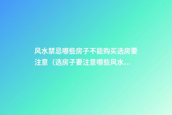 风水禁忌哪些房子不能购买选房要注意（选房子要注意哪些风水问题）