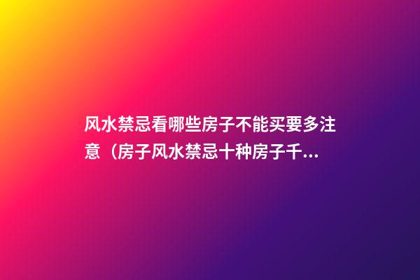 风水禁忌看哪些房子不能买要多注意（房子风水禁忌十种房子千万不能买）