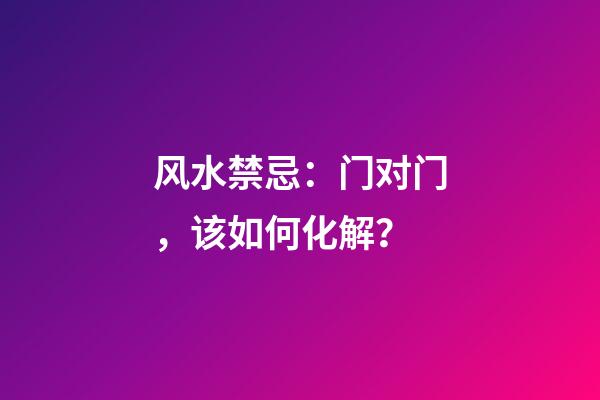 风水禁忌：门对门，该如何化解？