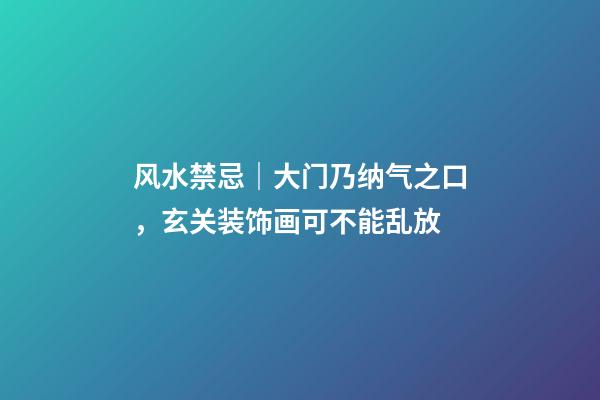 风水禁忌｜大门乃纳气之口，玄关装饰画可不能乱放