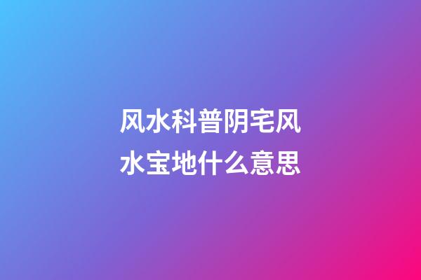 风水科普阴宅风水宝地什么意思