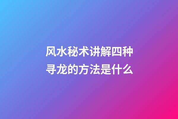 风水秘术讲解四种寻龙的方法是什么