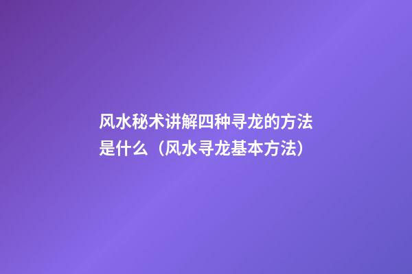 风水秘术讲解四种寻龙的方法是什么（风水寻龙基本方法）