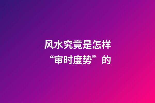 风水究竟是怎样“审时度势”的?