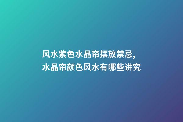 风水紫色水晶帘摆放禁忌,水晶帘颜色风水有哪些讲究
