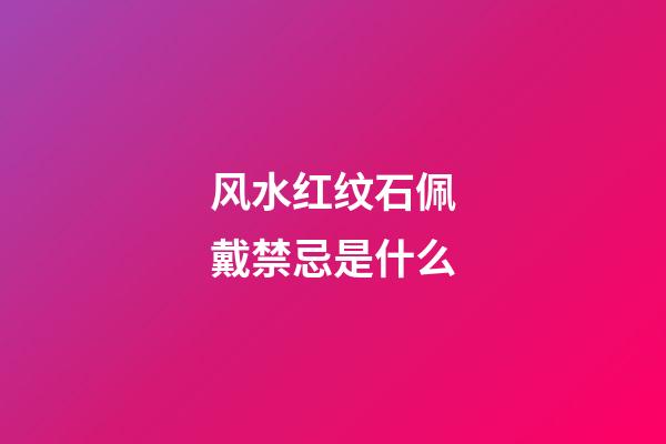风水红纹石佩戴禁忌是什么