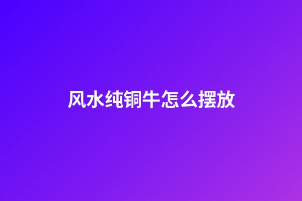 风水纯铜牛怎么摆放