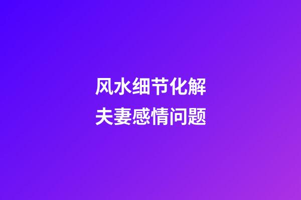 风水细节化解夫妻感情问题