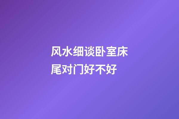 风水细谈卧室床尾对门好不好