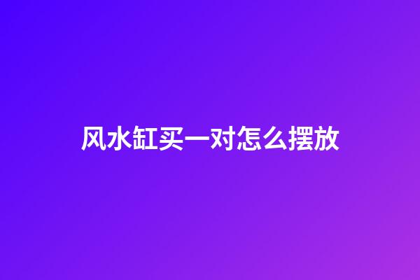 风水缸买一对怎么摆放