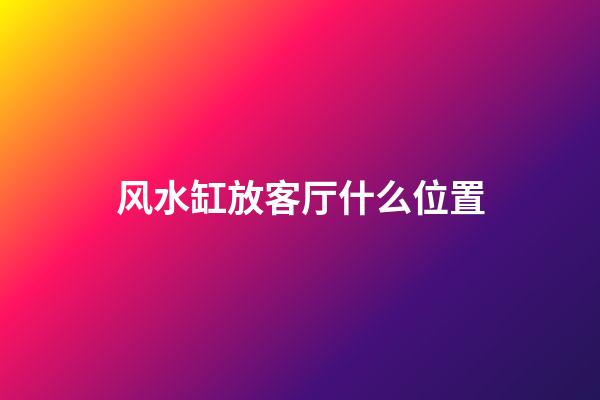 风水缸放客厅什么位置