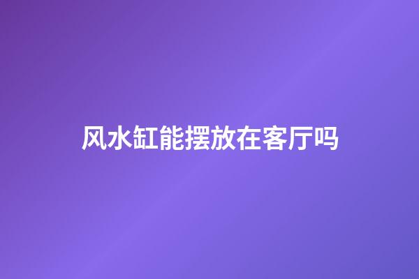 风水缸能摆放在客厅吗