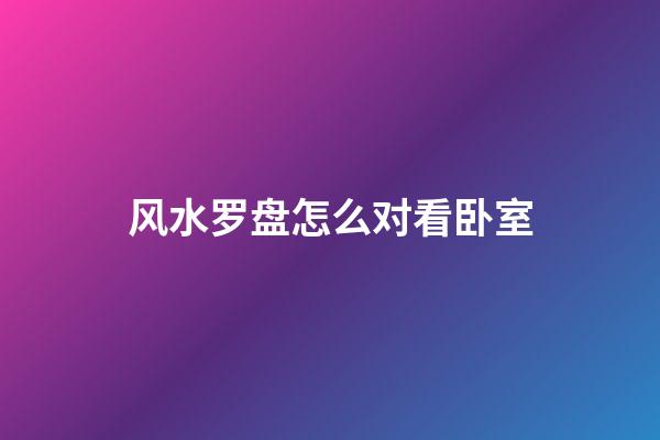 风水罗盘怎么对看卧室