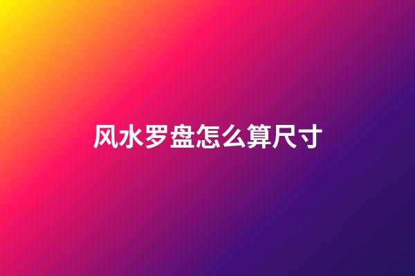 风水罗盘怎么算尺寸