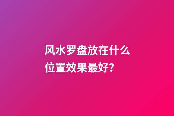 风水罗盘放在什么位置效果最好？