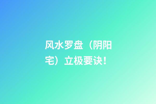 **风水罗盘（阴阳宅）立极要诀！