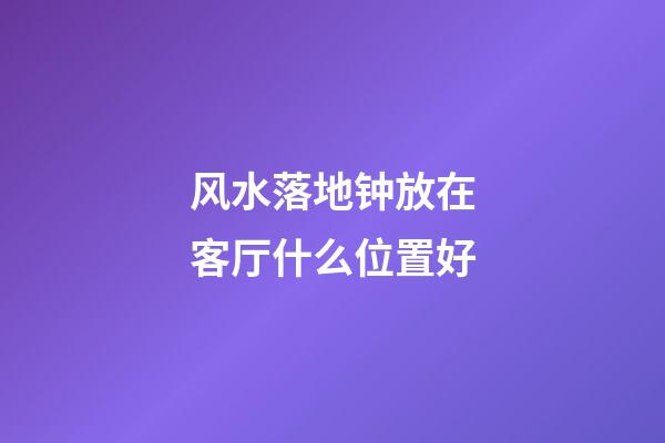 风水落地钟放在客厅什么位置好