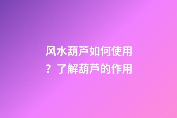 风水葫芦如何使用？了解葫芦的作用