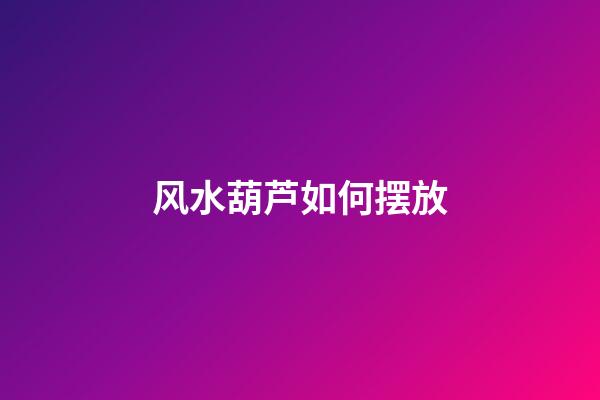 风水葫芦如何摆放