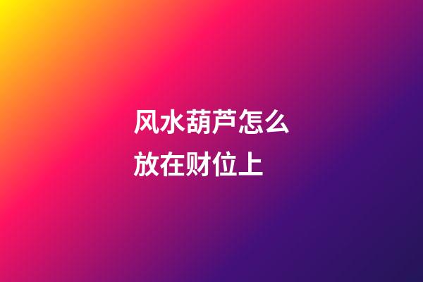 风水葫芦怎么放在财位上